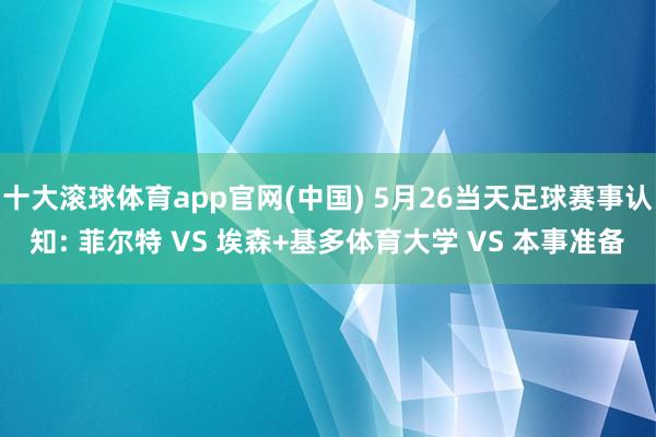 十大滚球体育app官网(中国) 5月26当天足球赛事认知: 菲尔特 VS 埃森+基多体育大学 VS 本事准备