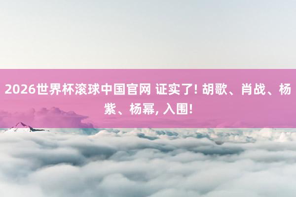 2026世界杯滚球中国官网 证实了! 胡歌、肖战、杨紫、杨幂, 入围!