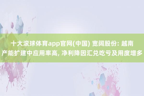 十大滚球体育app官网(中国) 宽阔股份: 越南产能扩建中应用率高, 净利降因汇兑吃亏及用度增多