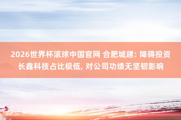 2026世界杯滚球中国官网 合肥城建: 障碍投资长鑫科技占比极低， 对公司功绩无坚韧影响
