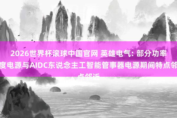 2026世界杯滚球中国官网 英雄电气: 部分功率适度电源与AIDC东说念主工智能管事器电源期间特点邻近