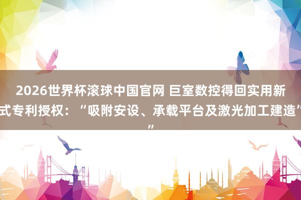 2026世界杯滚球中国官网 巨室数控得回实用新式专利授权:“吸附安设、承载平台及激光加工建造”