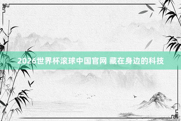 2026世界杯滚球中国官网 藏在身边的科技