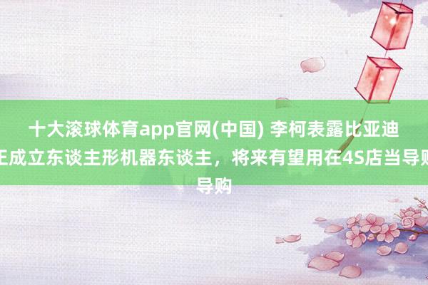 十大滚球体育app官网(中国) 李柯表露比亚迪正成立东谈主形机器东谈主,将来有望用在4S店当导购