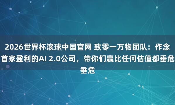 2026世界杯滚球中国官网 致零一万物团队:作念首家盈利的AI 2.0公司,带你们赢比任何估值都垂危
