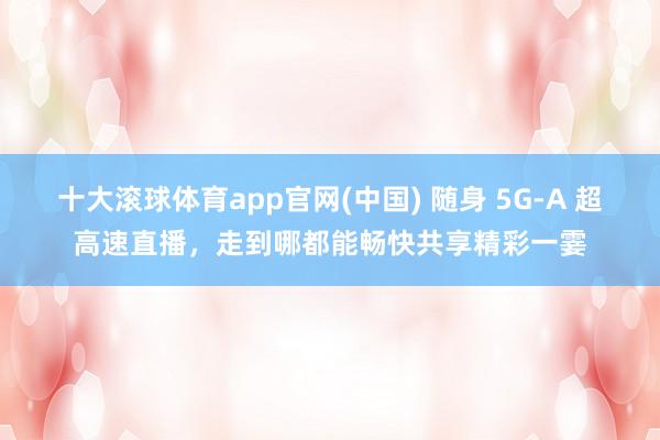 十大滚球体育app官网(中国) 随身 5G-A 超高速直播,走到哪都能畅快共享精彩一霎