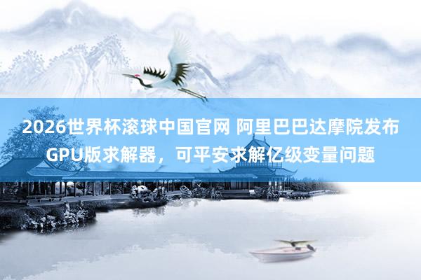 2026世界杯滚球中国官网 阿里巴巴达摩院发布GPU版求解器,可平安求解亿级变量问题