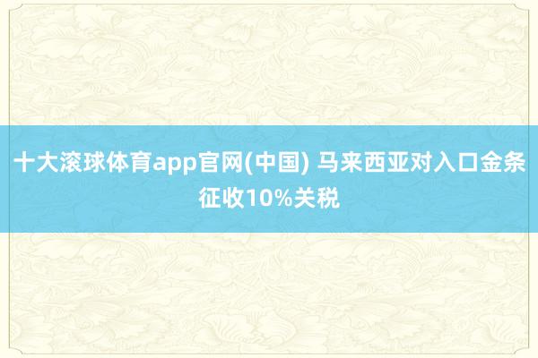十大滚球体育app官网(中国) 马来西亚对入口金条征收10%关税