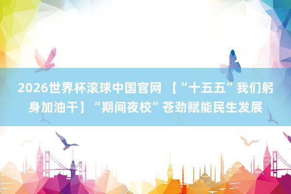 2026世界杯滚球中国官网 【“十五五”我们躬身加油干】“期间夜校”苍劲赋能民生发展