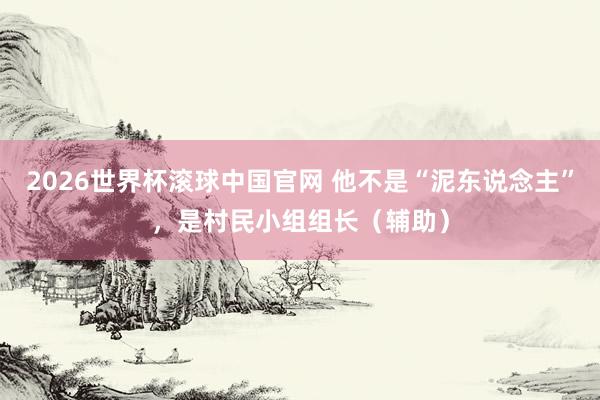 2026世界杯滚球中国官网 他不是“泥东说念主”，是村民小组组长（辅助）