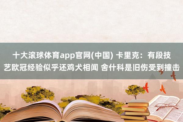 十大滚球体育app官网(中国) 卡里克:有段技艺欧冠经验似乎还鸡犬相闻 舍什科是旧伤受到撞击