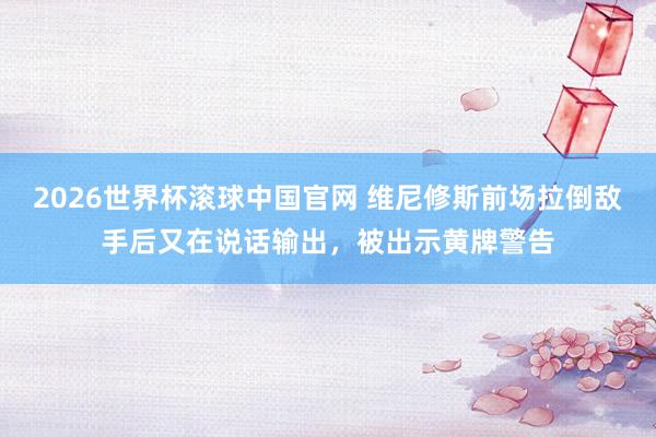 2026世界杯滚球中国官网 维尼修斯前场拉倒敌手后又在说话输出，被出示黄牌警告