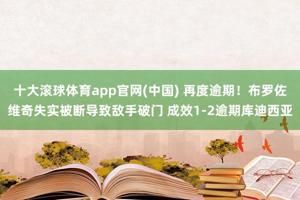 十大滚球体育app官网(中国) 再度逾期!布罗佐维奇失实被断导致敌手破门 成效1-2逾期库迪西亚