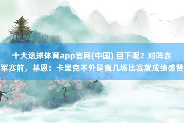 十大滚球体育app官网(中国) 目下呢？对阵赤军赛前，基恩：卡里克不外是赢几场比赛就成绩盛赞