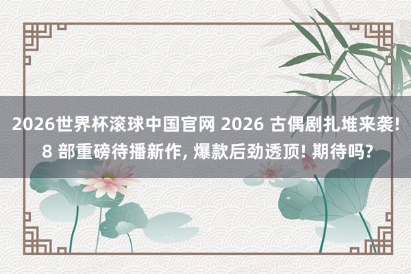2026世界杯滚球中国官网 2026 古偶剧扎堆来袭! 8 部重磅待播新作， 爆款后劲透顶! 期待吗?