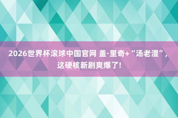 2026世界杯滚球中国官网 盖·里奇+“汤老湿”, 这硬核新剧爽爆了!
