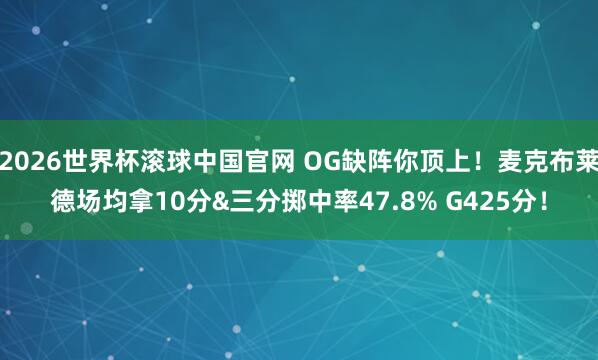 2026世界杯滚球中国官网 OG缺阵你顶上!麦克布莱德场均拿10分&三分掷中率47.8% G425分!