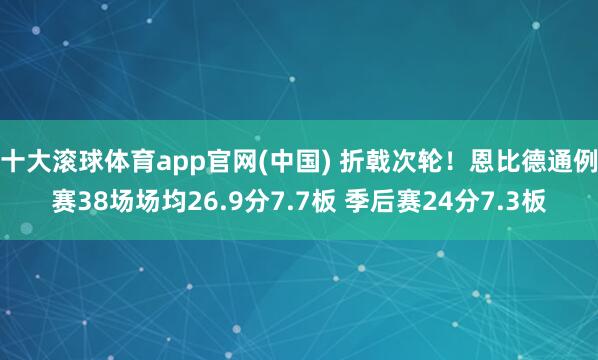 十大滚球体育app官网(中国) 折戟次轮!恩比德通例赛38场场均26.9分7.7板 季后赛24分7.3板