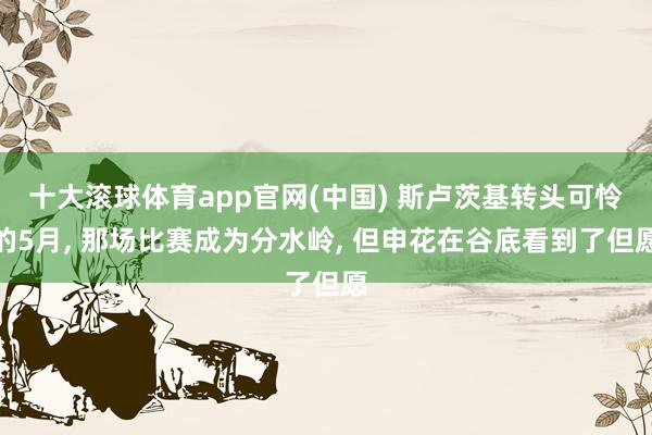 十大滚球体育app官网(中国) 斯卢茨基转头可怜的5月, 那场比赛成为分水岭, 但申花在谷底看到了但愿