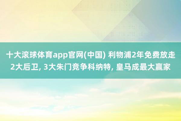 十大滚球体育app官网(中国) 利物浦2年免费放走2大后卫， 3大朱门竞争科纳特， 皇马成最大赢家