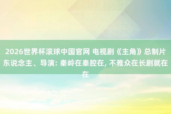 2026世界杯滚球中国官网 电视剧《主角》总制片东说念主、导演: 秦岭在秦腔在, 不雅众在长剧就在