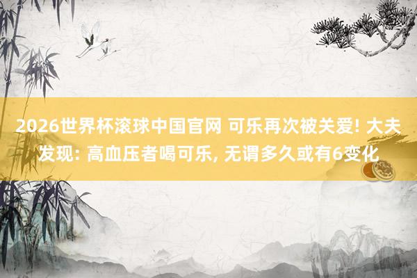 2026世界杯滚球中国官网 可乐再次被关爱! 大夫发现: 高血压者喝可乐, 无谓多久或有6变化