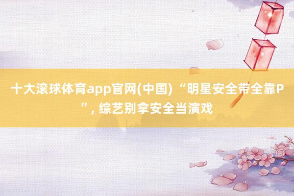 十大滚球体育app官网(中国) “明星安全带全靠P”, 综艺别拿安全当演戏