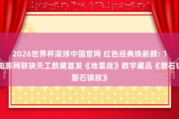 2026世界杯滚球中国官网 红色经典焕新颜: 1905电影网联袂天工数藏首发《地雷战》数字藏品《磐石镇敌》