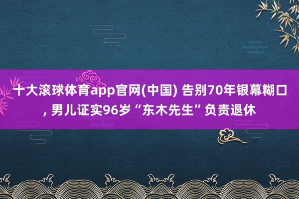 十大滚球体育app官网(中国) 告别70年银幕糊口， 男儿证实96岁“东木先生”负责退休