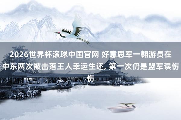 2026世界杯滚球中国官网 好意思军一翱游员在中东两次被击落王人幸运生还, 第一次仍是盟军误伤