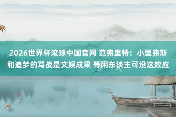 2026世界杯滚球中国官网 范弗里特:小里弗斯和追梦的骂战是文娱成果 等闲东谈主可没这效应