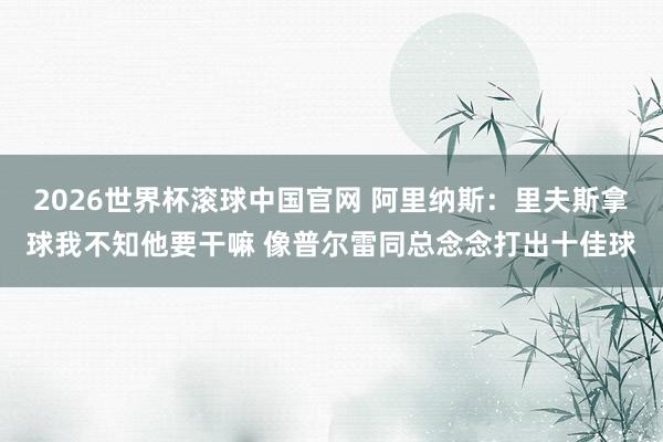 2026世界杯滚球中国官网 阿里纳斯:里夫斯拿球我不知他要干嘛 像普尔雷同总念念打出十佳球