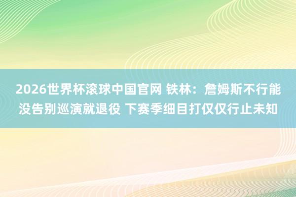 2026世界杯滚球中国官网 铁林：詹姆斯不行能没告别巡演就退役 下赛季细目打仅仅行止未知