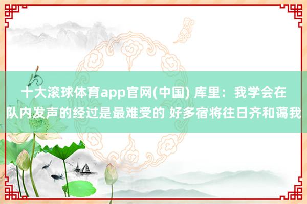 十大滚球体育app官网(中国) 库里：我学会在队内发声的经过是最难受的 好多宿将往日齐和蔼我