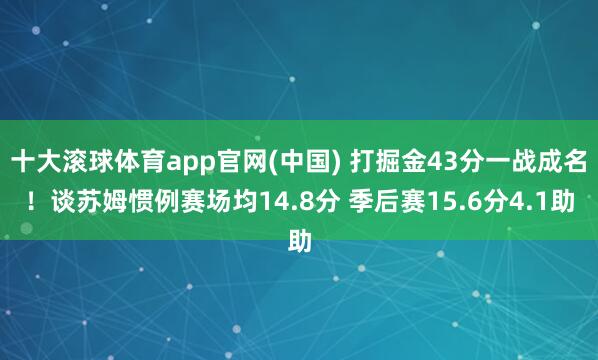 十大滚球体育app官网(中国) 打掘金43分一战成名！谈苏姆惯例赛场均14.8分 季后赛15.6分4.1助