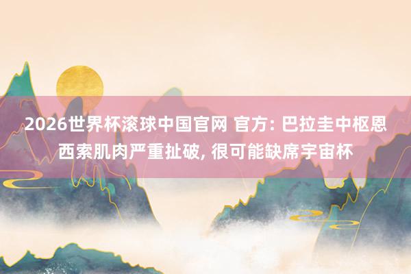 2026世界杯滚球中国官网 官方: 巴拉圭中枢恩西索肌肉严重扯破， 很可能缺席宇宙杯