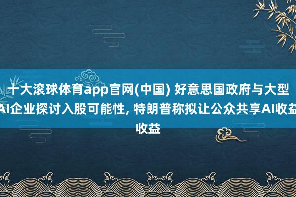 十大滚球体育app官网(中国) 好意思国政府与大型AI企业探讨入股可能性, 特朗普称拟让公众共享AI收益
