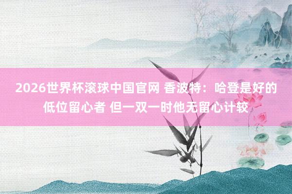2026世界杯滚球中国官网 香波特:哈登是好的低位留心者 但一双一时他无留心计较