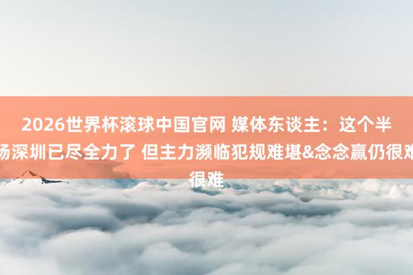 2026世界杯滚球中国官网 媒体东谈主：这个半场深圳已尽全力了 但主力濒临犯规难堪&念念赢仍很难