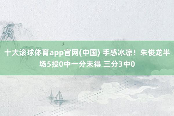 十大滚球体育app官网(中国) 手感冰凉!朱俊龙半场5投0中一分未得 三分3中0