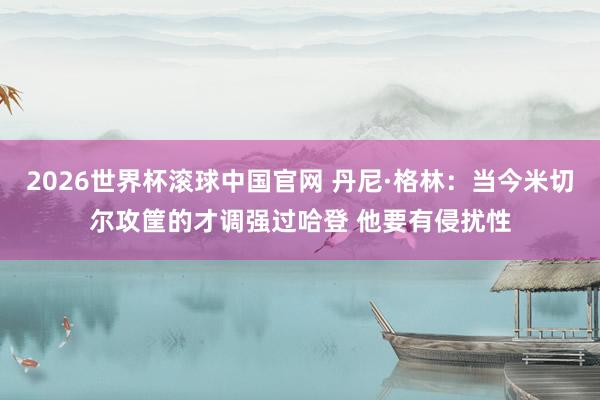 2026世界杯滚球中国官网 丹尼·格林:当今米切尔攻筐的才调强过哈登 他要有侵扰性