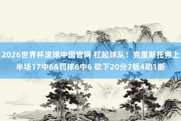 2026世界杯滚球中国官网 扛起球队!克里斯托弗上半场17中6&罚球6中6 砍下20分7板4助1断