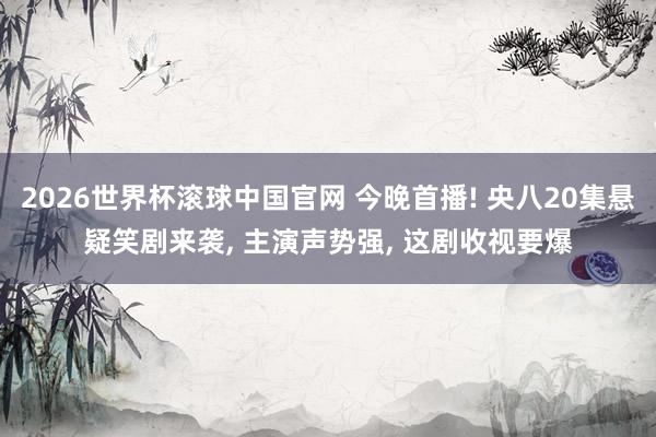 2026世界杯滚球中国官网 今晚首播! 央八20集悬疑笑剧来袭, 主演声势强, 这剧收视要爆