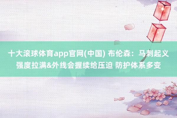 十大滚球体育app官网(中国) 布伦森:马刺起义强度拉满&外线会握续给压迫 防护体系多变