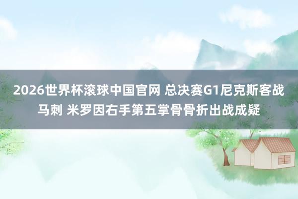 2026世界杯滚球中国官网 总决赛G1尼克斯客战马刺 米罗因右手第五掌骨骨折出战成疑