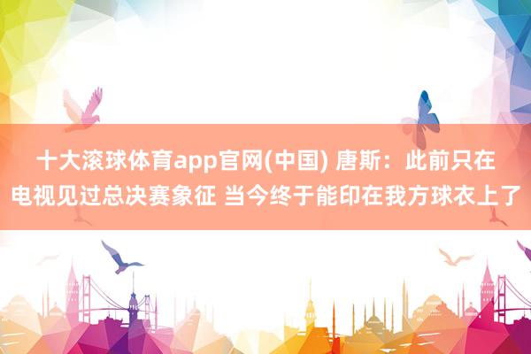 十大滚球体育app官网(中国) 唐斯:此前只在电视见过总决赛象征 当今终于能印在我方球衣上了