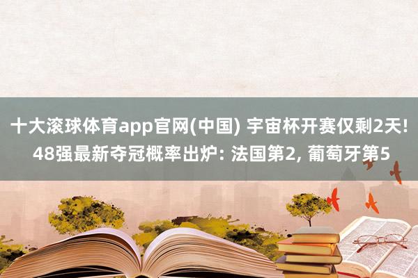 十大滚球体育app官网(中国) 宇宙杯开赛仅剩2天! 48强最新夺冠概率出炉: 法国第2, 葡萄牙第5