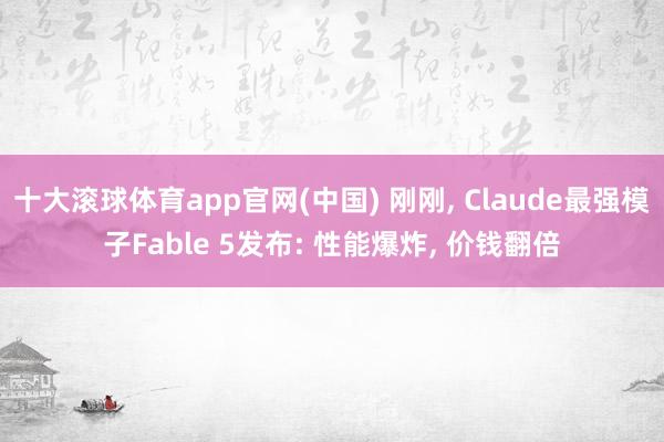 十大滚球体育app官网(中国) 刚刚, Claude最强模子Fable 5发布: 性能爆炸, 价钱翻倍