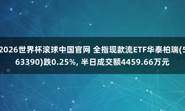 2026世界杯滚球中国官网 全指现款流ETF华泰柏瑞(563390)跌0.25%， 半日成交额4459.66万元