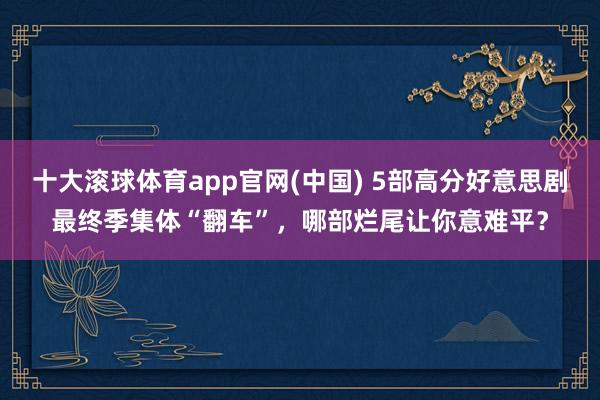 十大滚球体育app官网(中国) 5部高分好意思剧最终季集体“翻车”，哪部烂尾让你意难平？